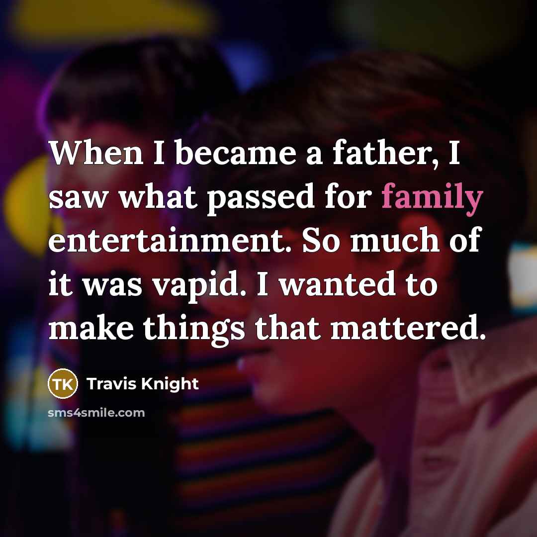 “When I became a father, I saw what passed for family entertainment. So much of it was vapid. I wanted to make things that mattered.” quote by Travis Knight