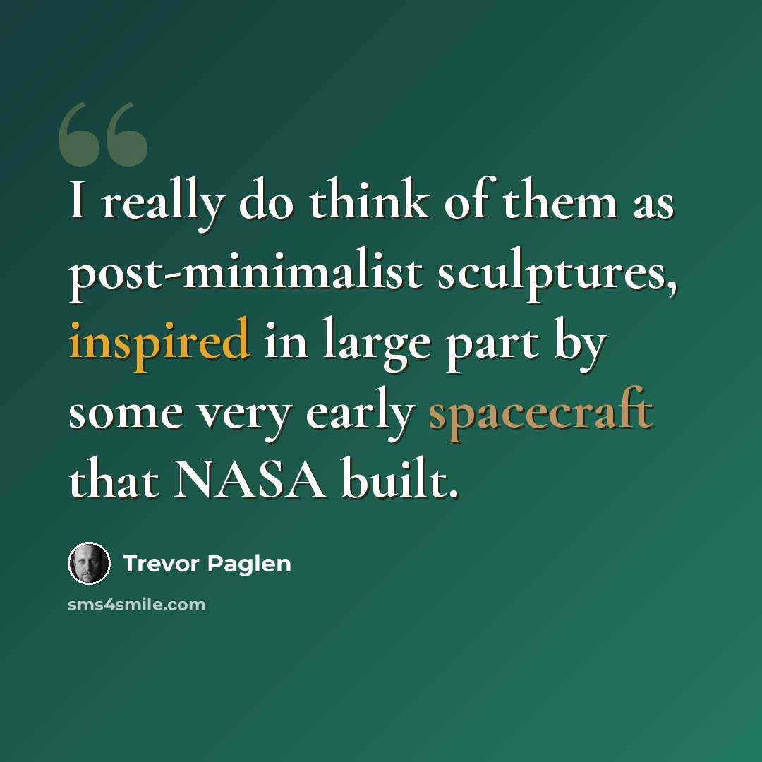 “I really do think of them as post-minimalist sculptures, inspired in large part by some very early spacecraft that NASA built.” quote by Trevor Paglen