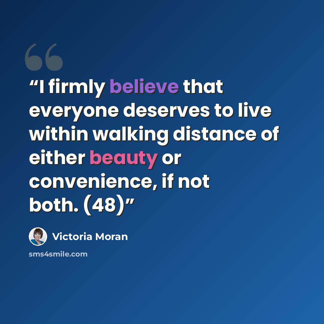 “I firmly believe that everyone deserves to live within walking distance of either beauty or convenience, if not both. (48)” quote by Victoria Moran