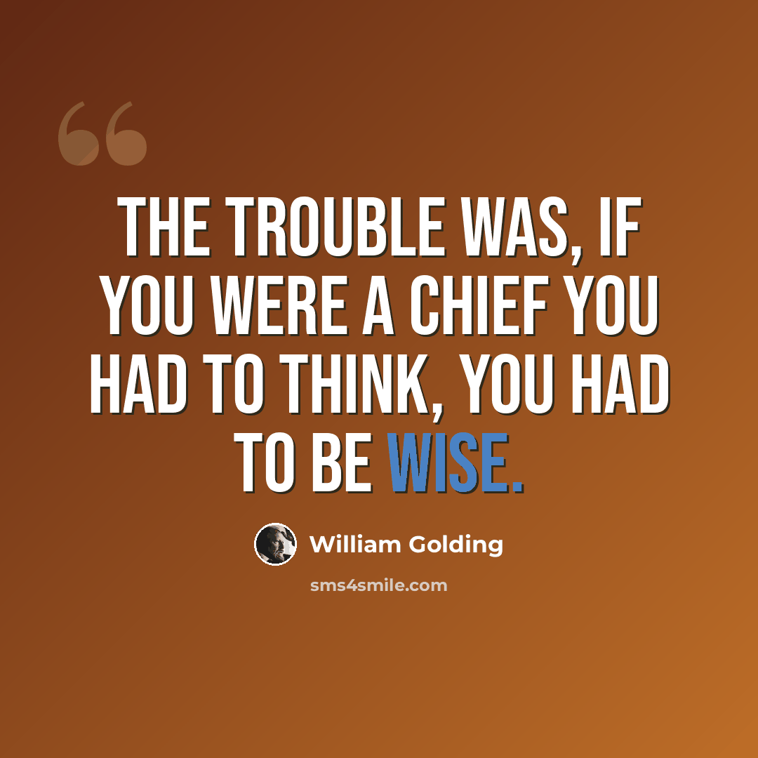 “The trouble was, if you were a chief you had to think, you had to be wise.” quote by William Golding