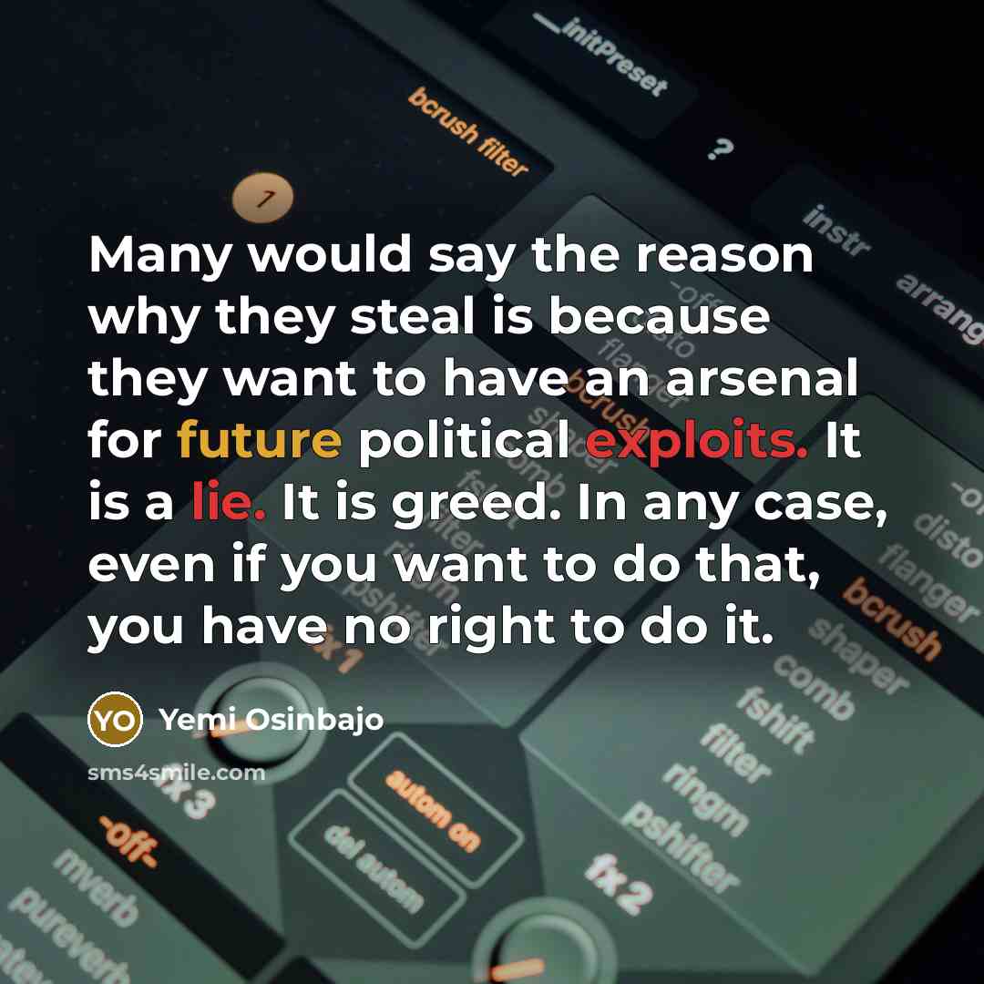“Many would say the reason why they steal is because they want to have an arsenal for future political exploits. It is a lie. It is greed. In any case, even if you want to do that, you have no right to do it.” quote by Yemi Osinbajo