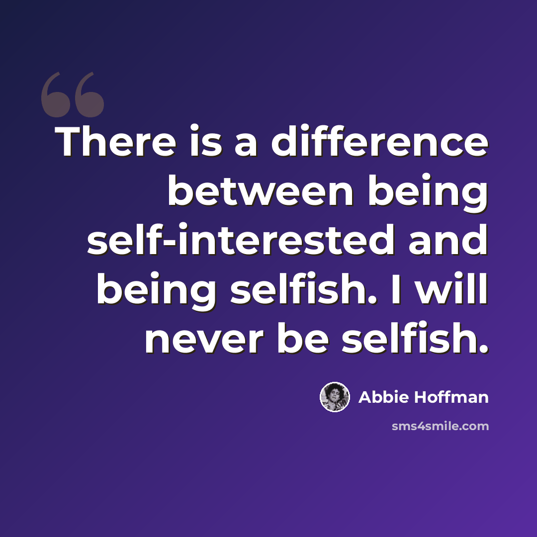 “There is a difference between being self-interested and being selfish. I will never be selfish.” quote by Abbie Hoffman