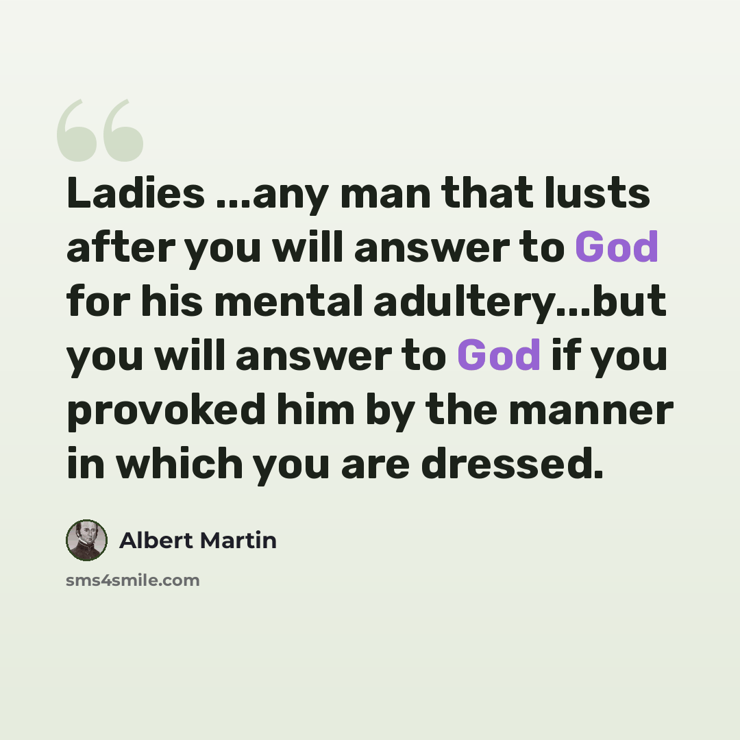 “Ladies ...any man that lusts after you will answer to God for his mental adultery...but you will answer to God if you provoked him by the manner in which you are dressed.” quote by Albert Martin