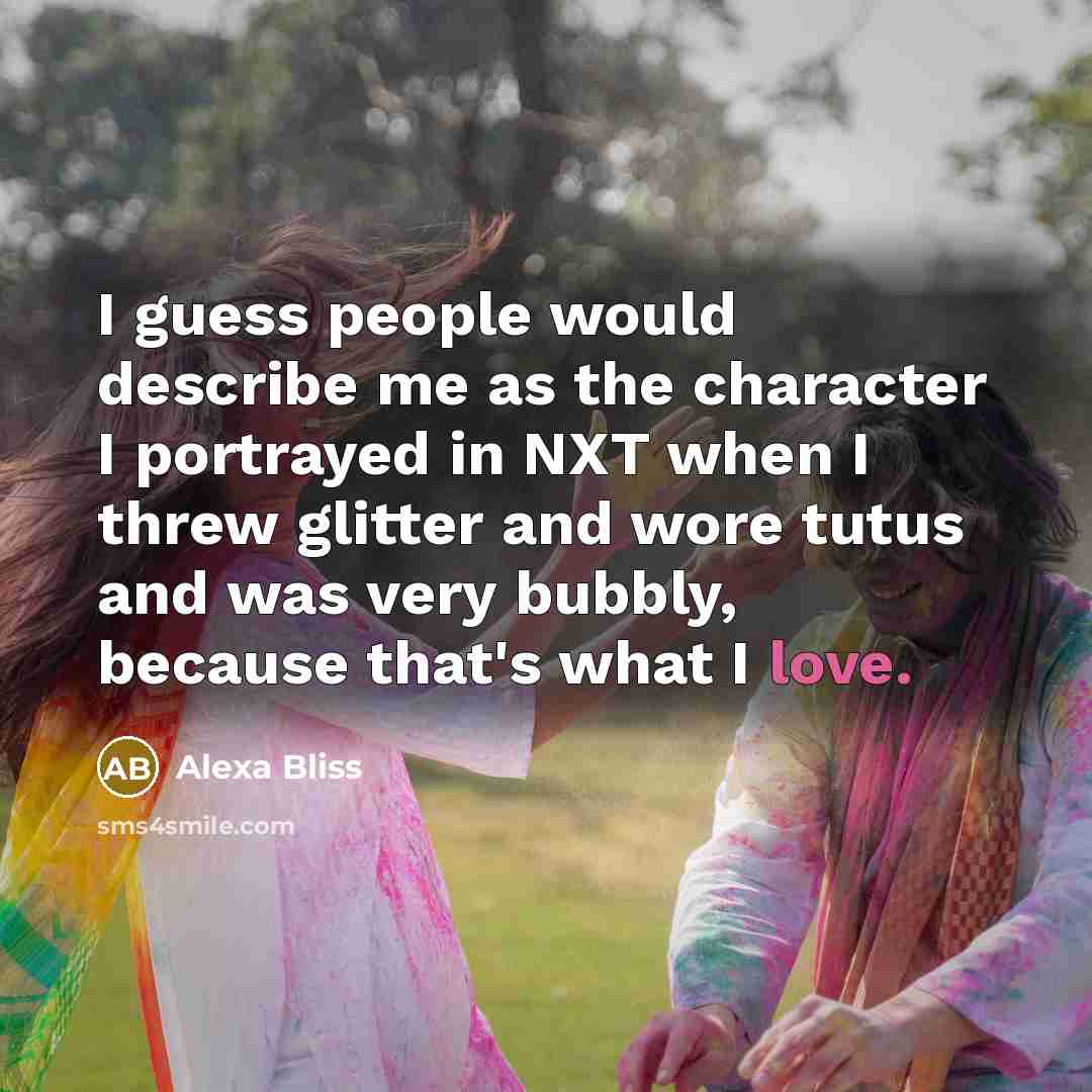 “I guess people would describe me as the character I portrayed in NXT when I threw glitter and wore tutus and was very bubbly, because that's what I love.” quote by Alexa Bliss