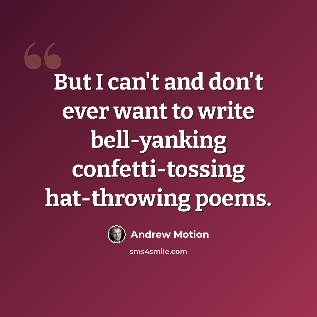 “But I can't and don't ever want to write bell-yanking confetti-tossing hat-throwing poems.” quote by Andrew Motion