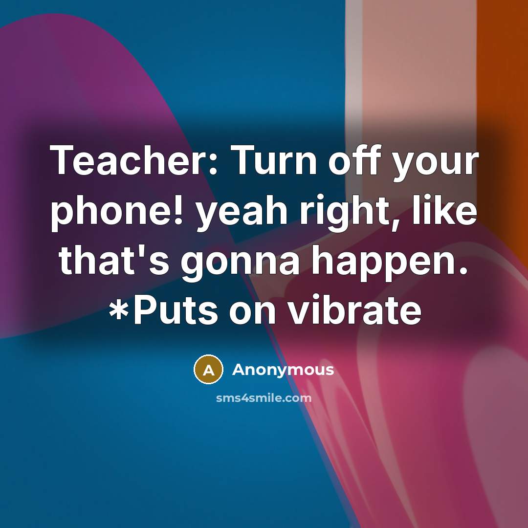 “Teacher: Turn off your phone! yeah right, like that's gonna happen. *Puts on vibrate” quote by Anonymous