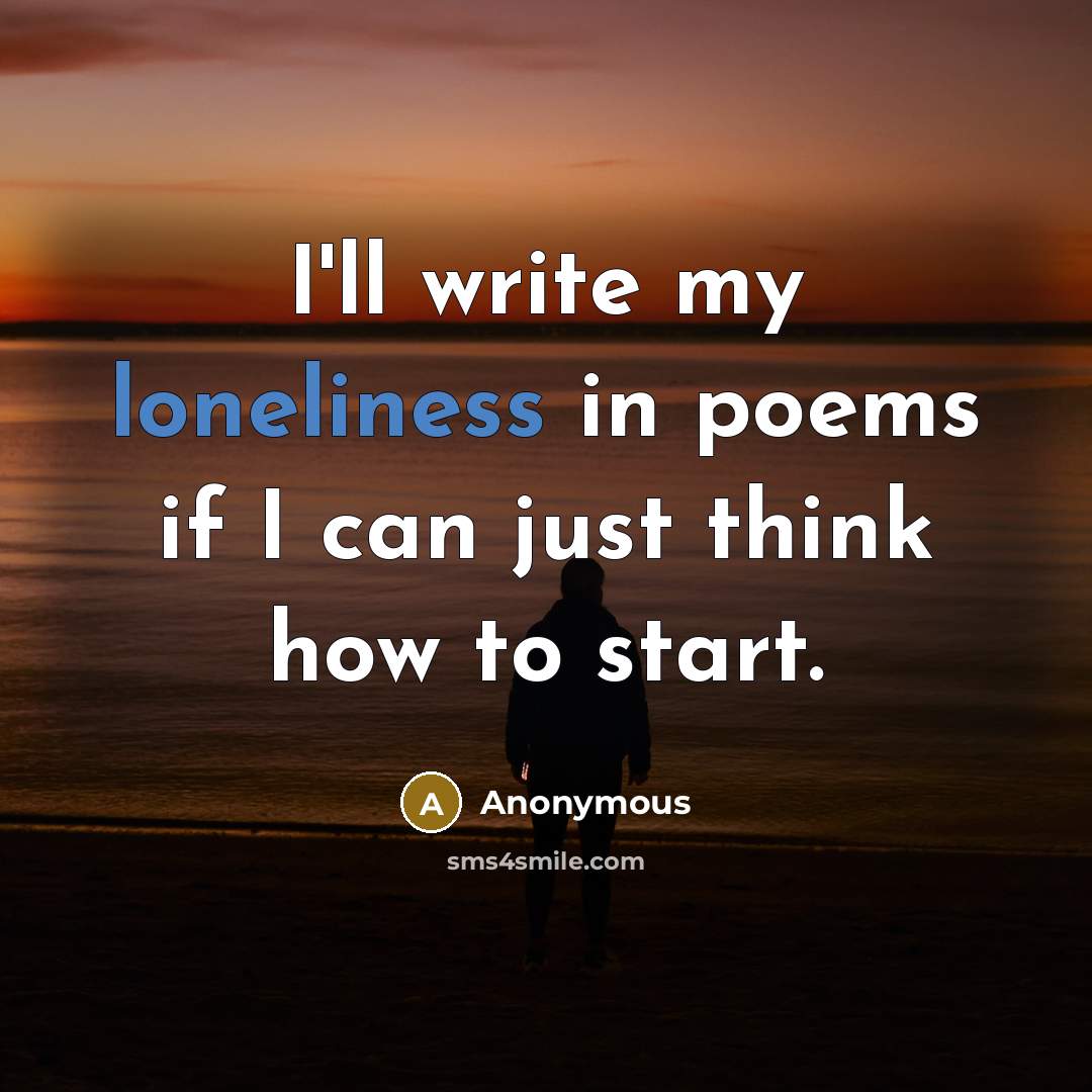 “I'll write my loneliness in poems if I can just think how to start.” quote by Anonymous