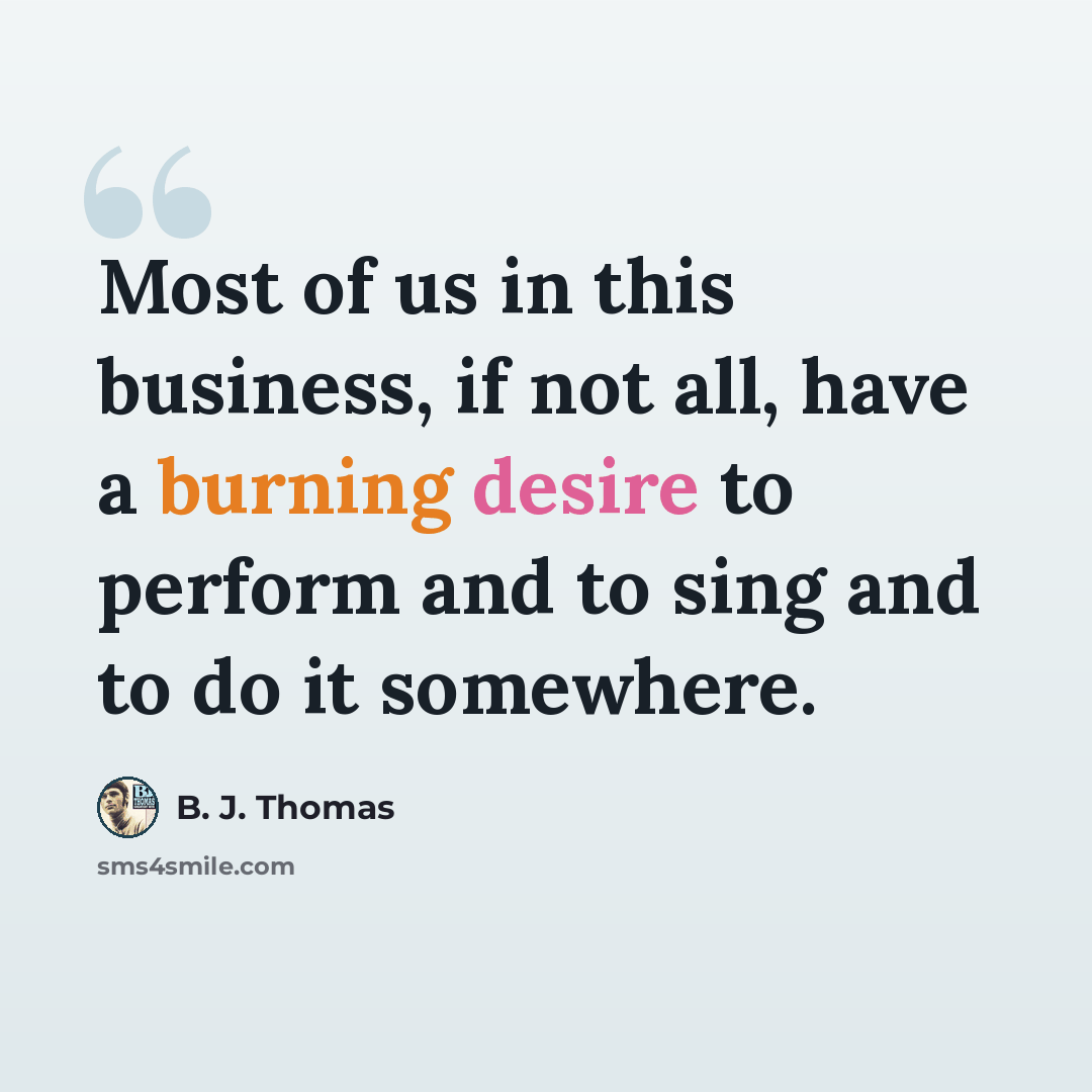 “Most of us in this business, if not all, have a burning desire to perform and to sing and to do it somewhere.” quote by B. J. Thomas