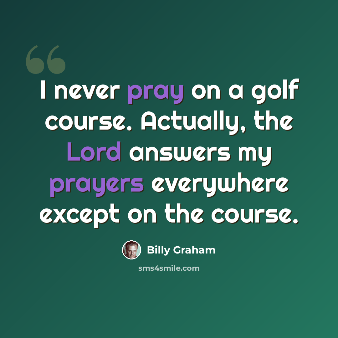 “I never pray on a golf course. Actually, the Lord answers my prayers everywhere except on the course.” quote by Billy Graham