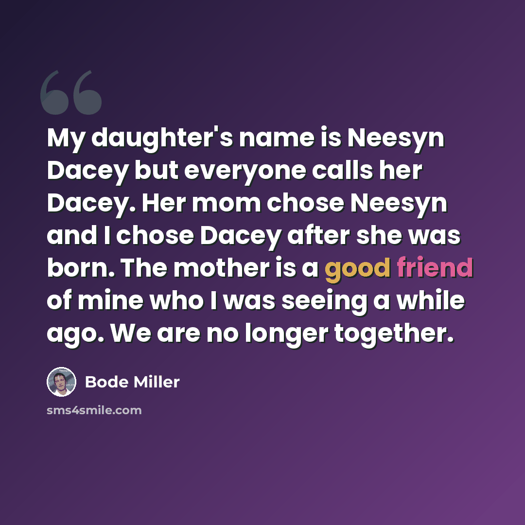 “My daughter's name is Neesyn Dacey but everyone calls her Dacey. Her mom chose Neesyn and I chose Dacey after she was born. The mother is a good friend of mine who I was seeing a while ago. We are no longer together.” quote by Bode Miller
