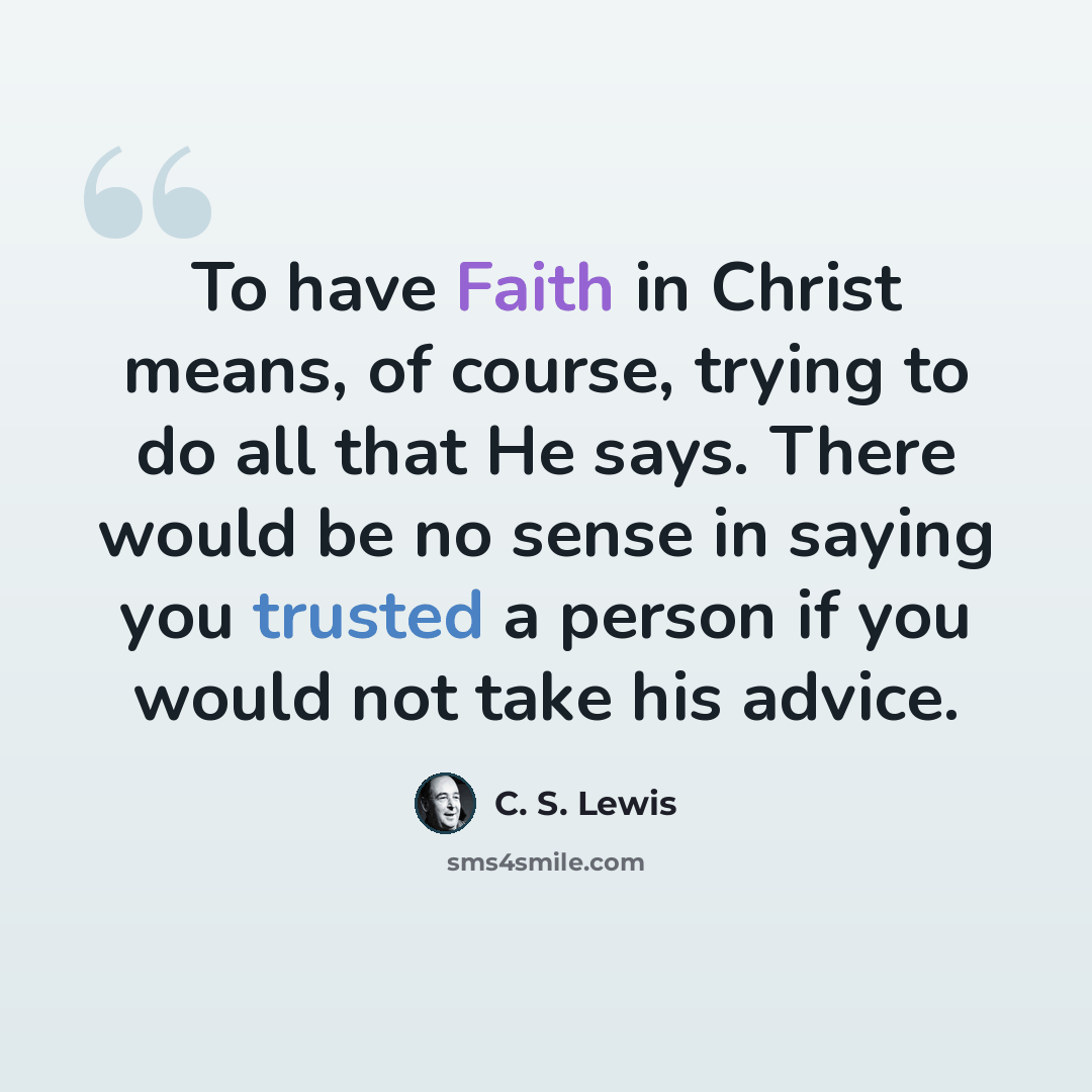 “To have Faith in Christ means, of course, trying to do all that He says. There would be no sense in saying you trusted a person if you would not take his advice.” quote by C. S. Lewis