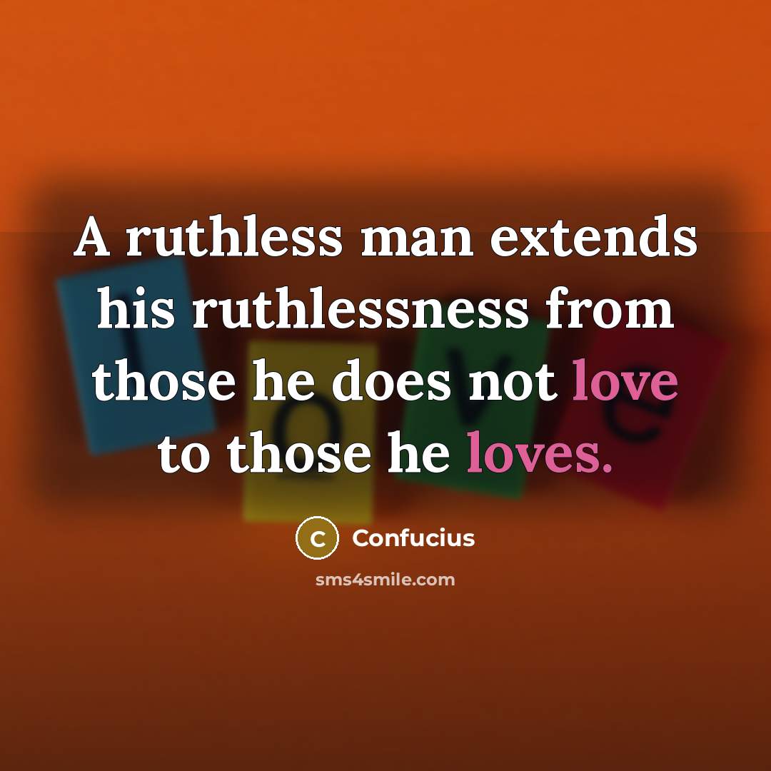 “A ruthless man extends his ruthlessness from those he does not love to those he loves.” quote by Confucius