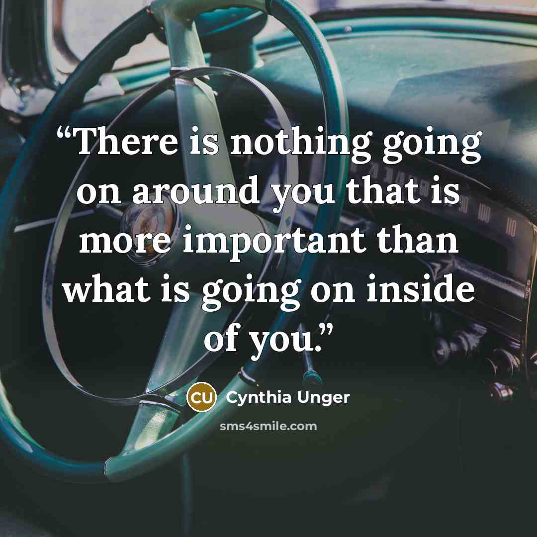 “There is nothing going on around you that is more important than what is going on inside of you.” quote by Cynthia Unger