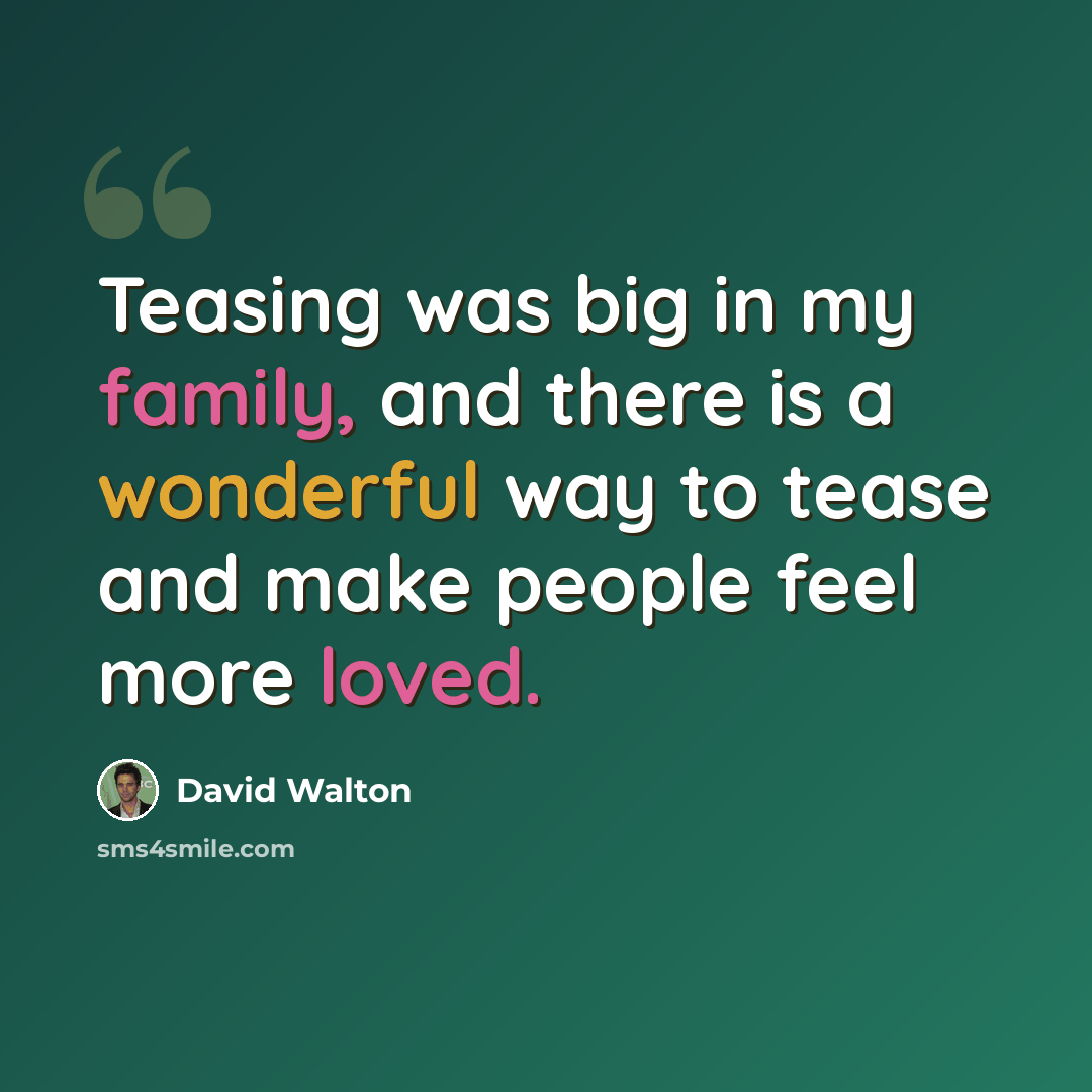 “Teasing was big in my family, and there is a wonderful way to tease and make people feel more loved.” quote by David Walton