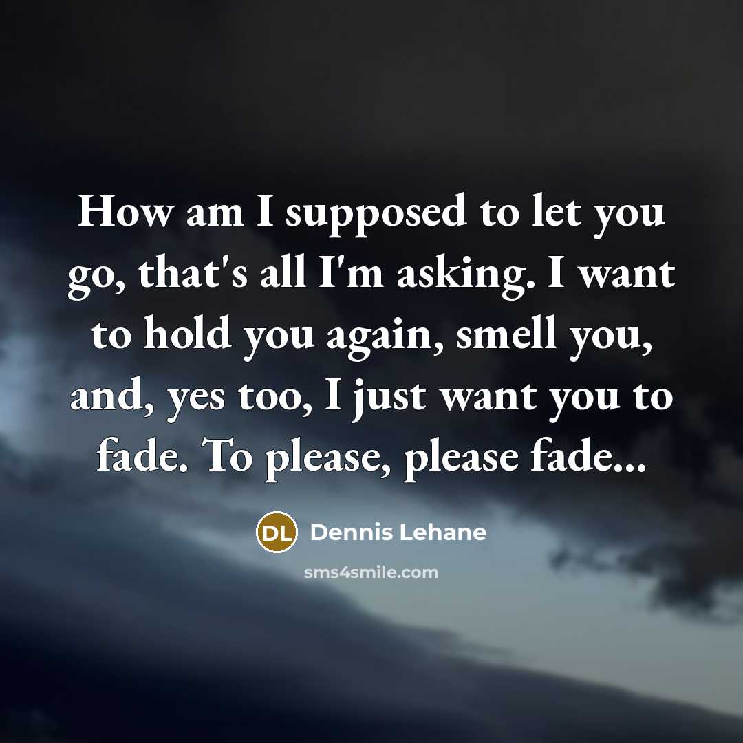 “How am I supposed to let you go, that's all I'm asking. I want to hold you again, smell you, and, yes too, I just want you to fade. To please, please fade...” quote by Dennis Lehane