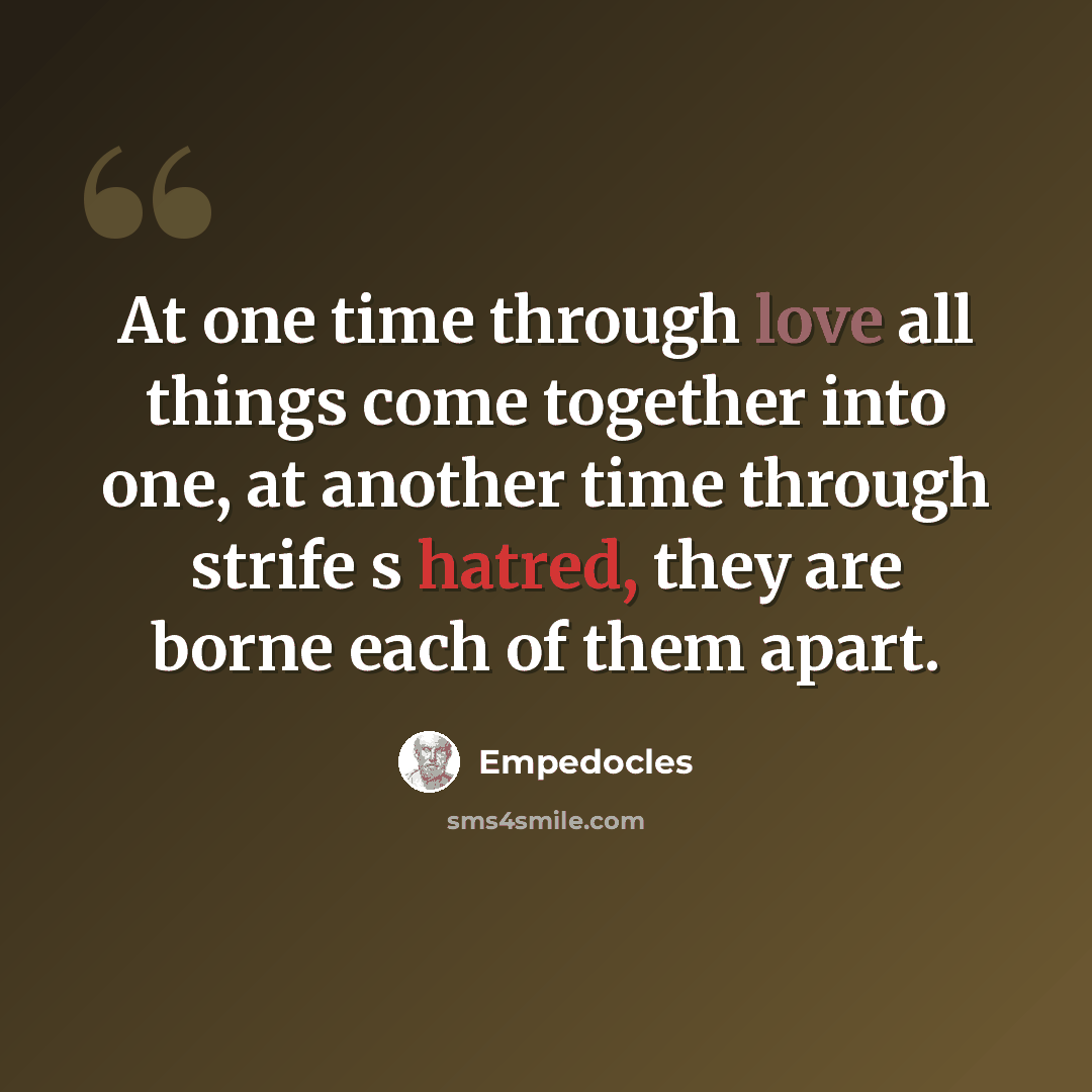 “At one time through love all things come together into one, at another time through strife s hatred, they are borne each of them apart.” quote by Empedocles