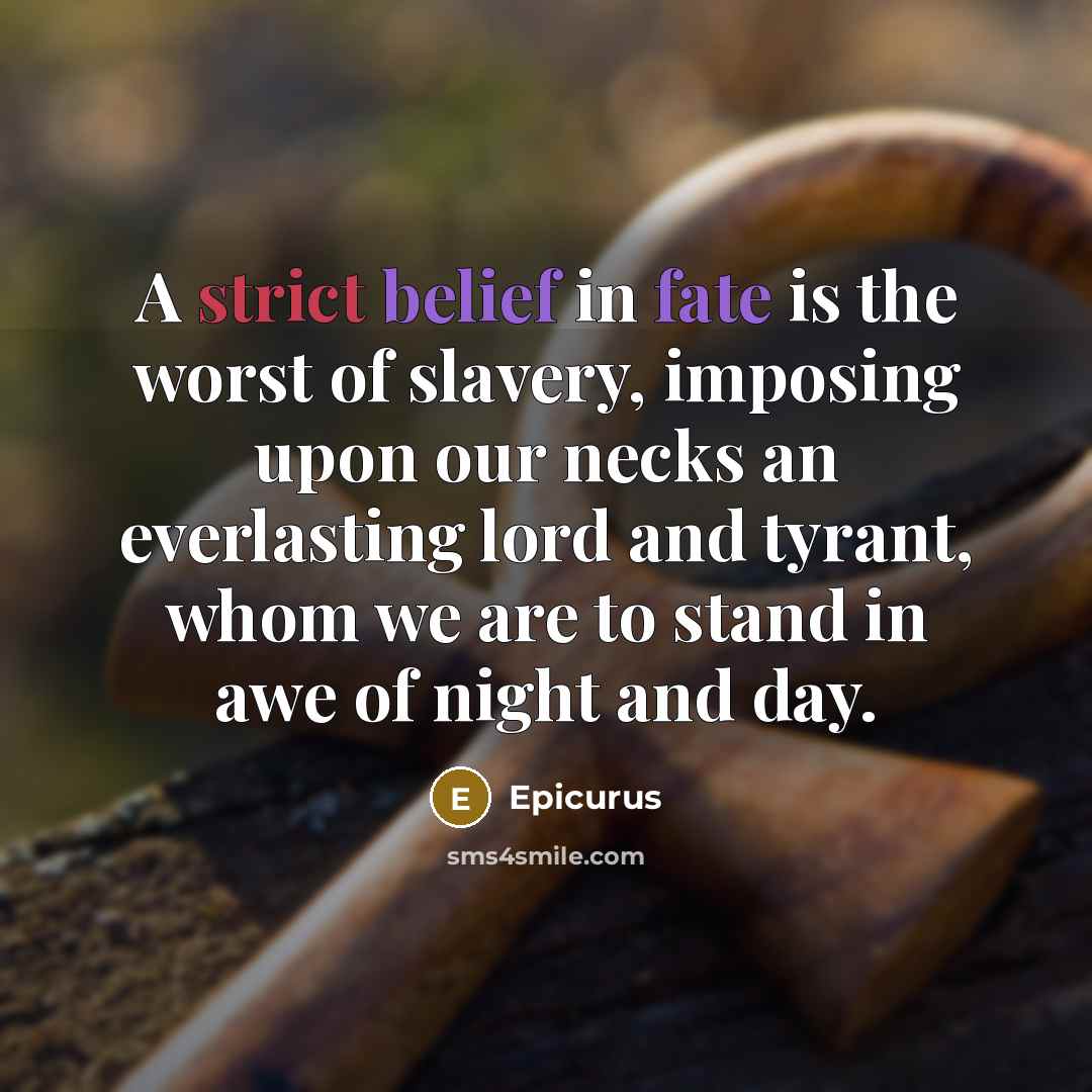 “A strict belief in fate is the worst of slavery, imposing upon our necks an everlasting lord and tyrant, whom we are to stand in awe of night and day.” quote by Epicurus