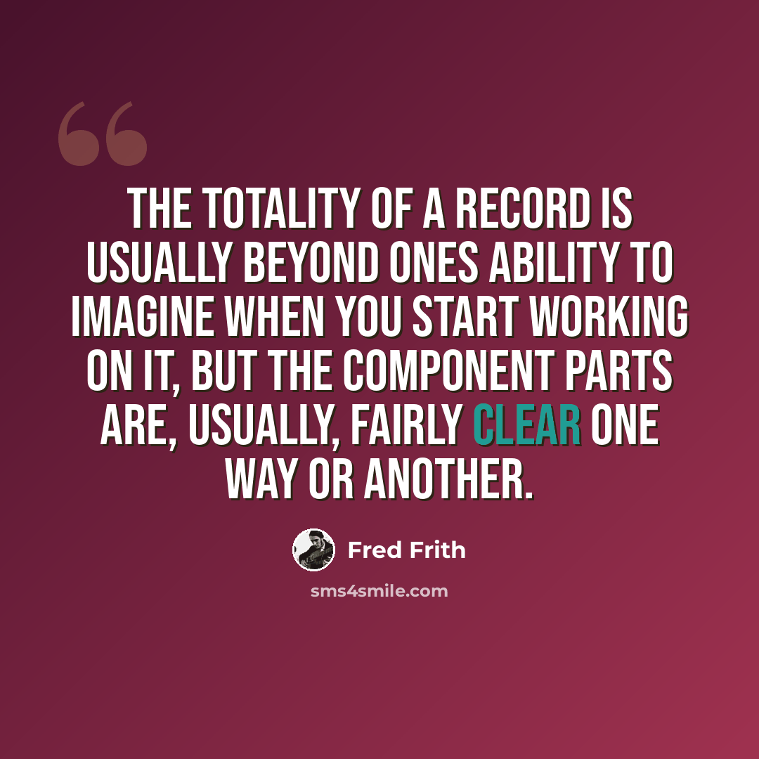 “The totality of a record is usually beyond ones ability to imagine when you start working on it, but the component parts are, usually, fairly clear one way or another.” quote by Fred Frith