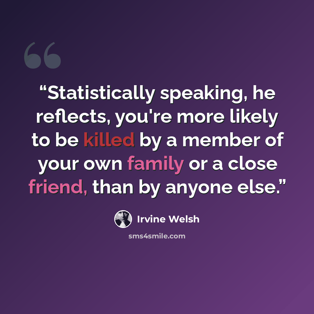 “Statistically speaking, he reflects, you're more likely to be killed by a member of your own family or a close friend, than by anyone else.” quote by Irvine Welsh