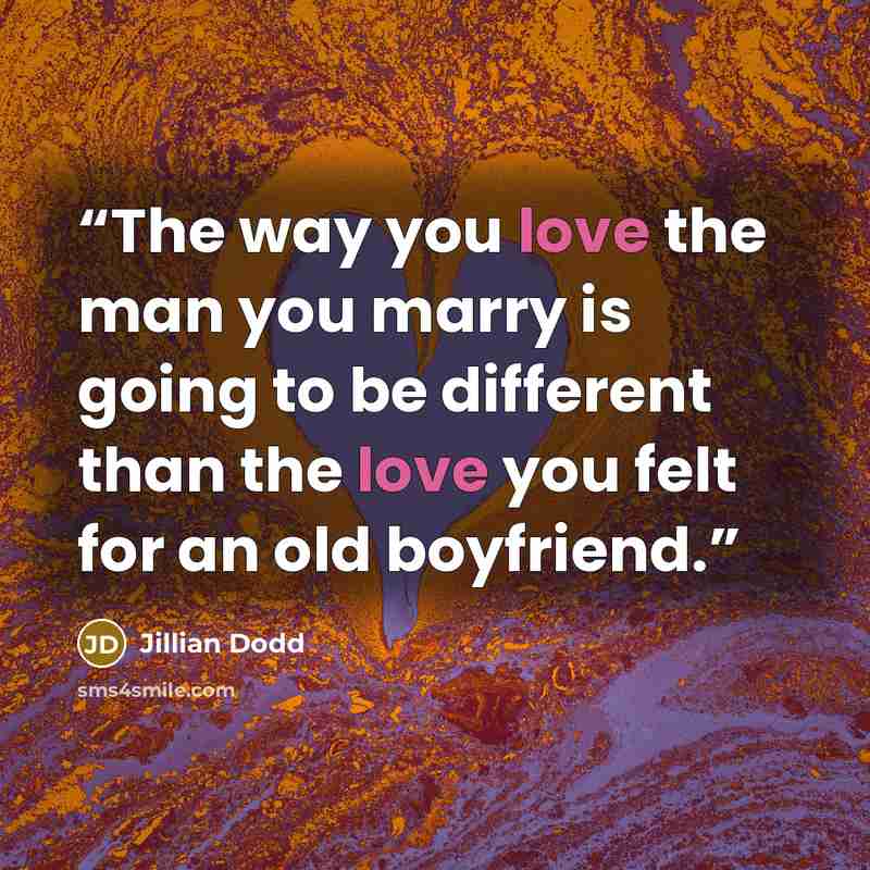 “The way you love the man you marry is going to be different than the love you felt for an old boyfriend.” quote by Jillian Dodd