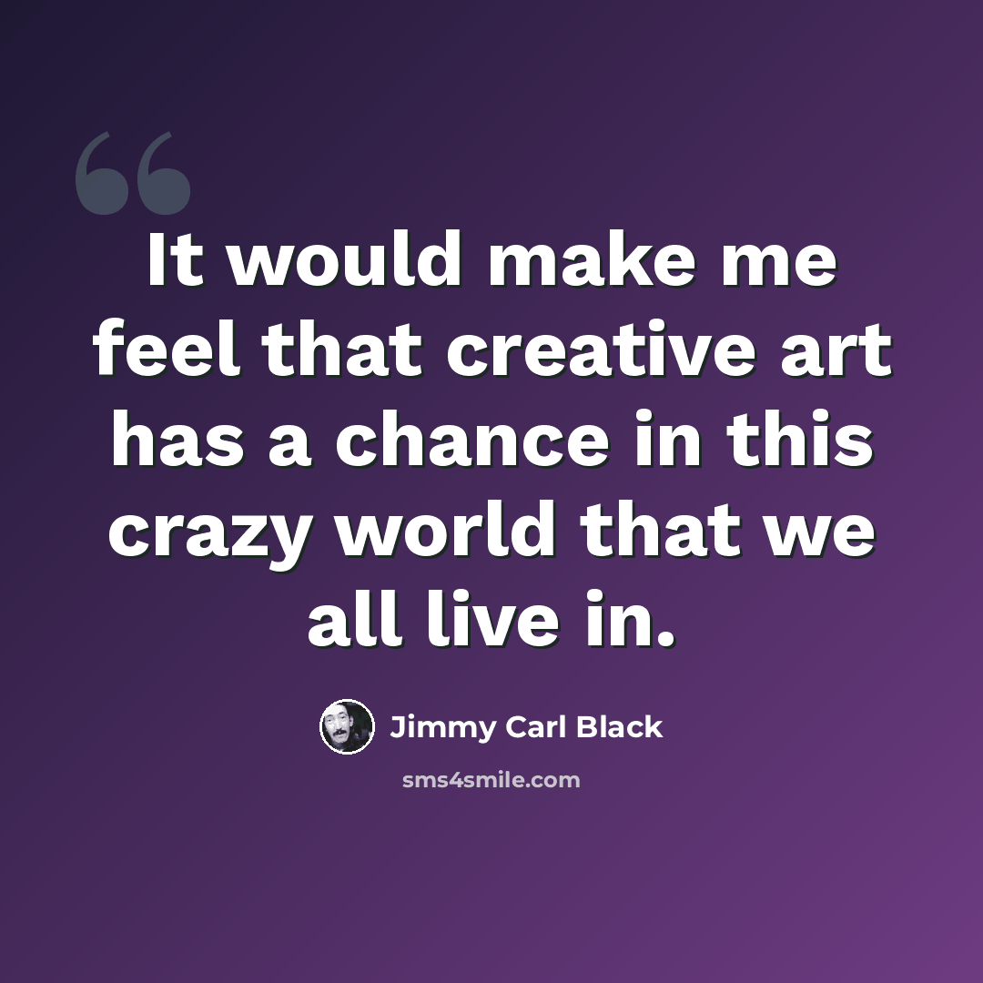 “It would make me feel that creative art has a chance in this crazy world that we all live in.” quote by Jimmy Carl Black