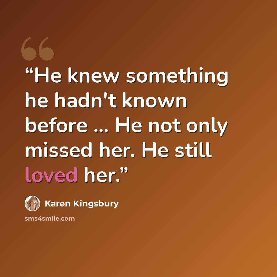 “He knew something he hadn't known before ... He not only missed her. He still loved her.” quote by Karen Kingsbury