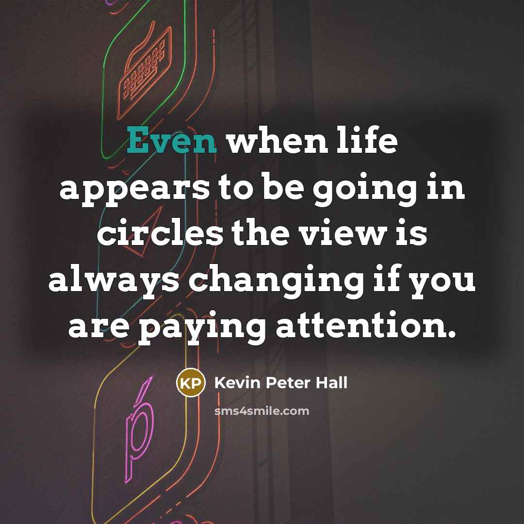 “Even when life appears to be going in circles the view is always changing if you are paying attention.” quote by Kevin Peter Hall