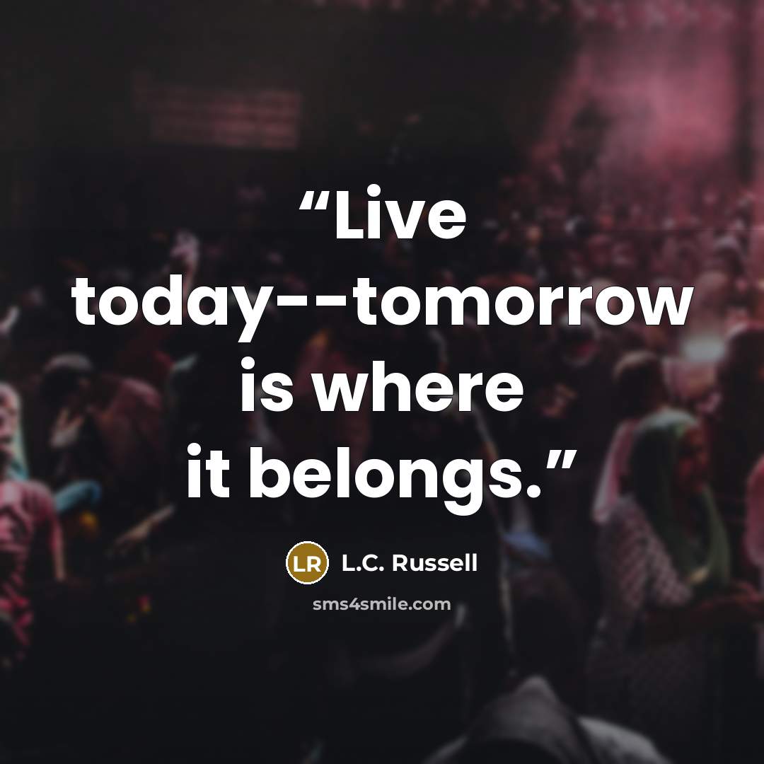 “Live today--tomorrow is where it belongs.” quote by L.C. Russell