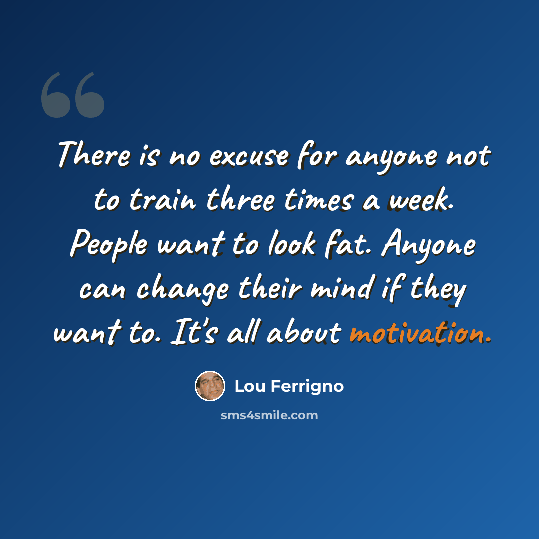 “There is no excuse for anyone not to train three times a week. People want to look fat. Anyone can change their mind if they want to. It's all about motivation.” quote by Lou Ferrigno