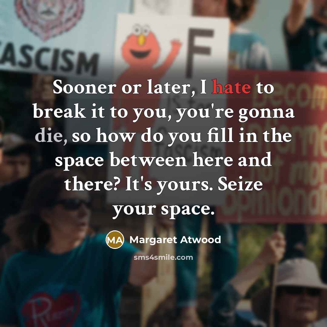 “Sooner or later, I hate to break it to you, you're gonna die, so how do you fill in the space between here and there? It's yours. Seize your space.” quote by Margaret Atwood