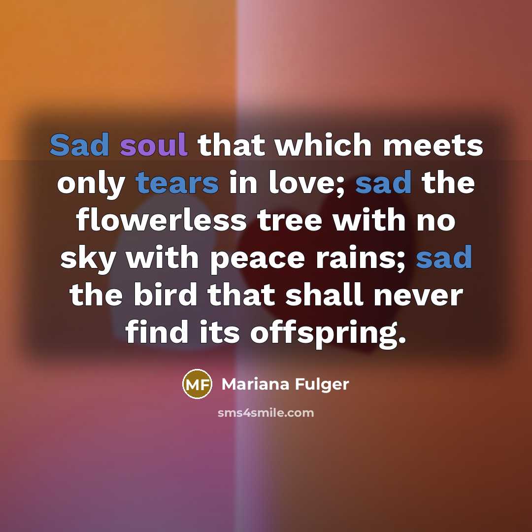 “Sad soul that which meets only tears in love; sad the flowerless tree with no sky with peace rains; sad the bird that shall never find its offspring.” quote by Mariana Fulger