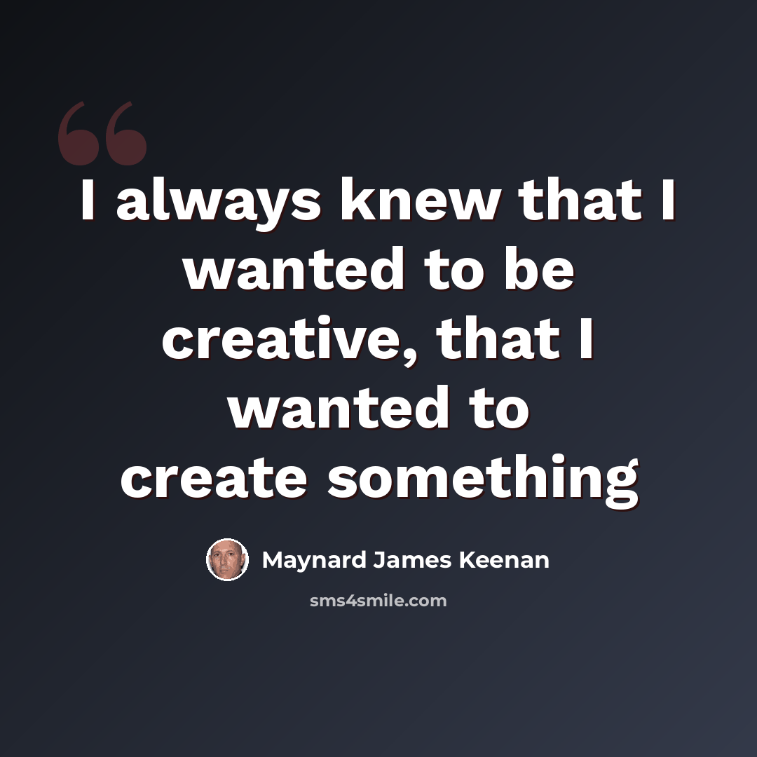 “I always knew that I wanted to be creative, that I wanted to create something” quote by Maynard James Keenan
