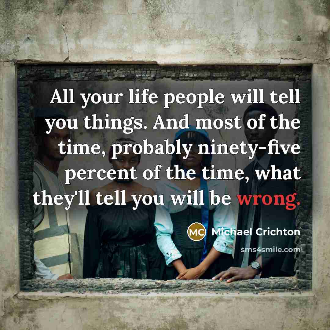 “All your life people will tell you things. And most of the time, probably ninety-five percent of the time, what they'll tell you will be wrong.” quote by Michael Crichton