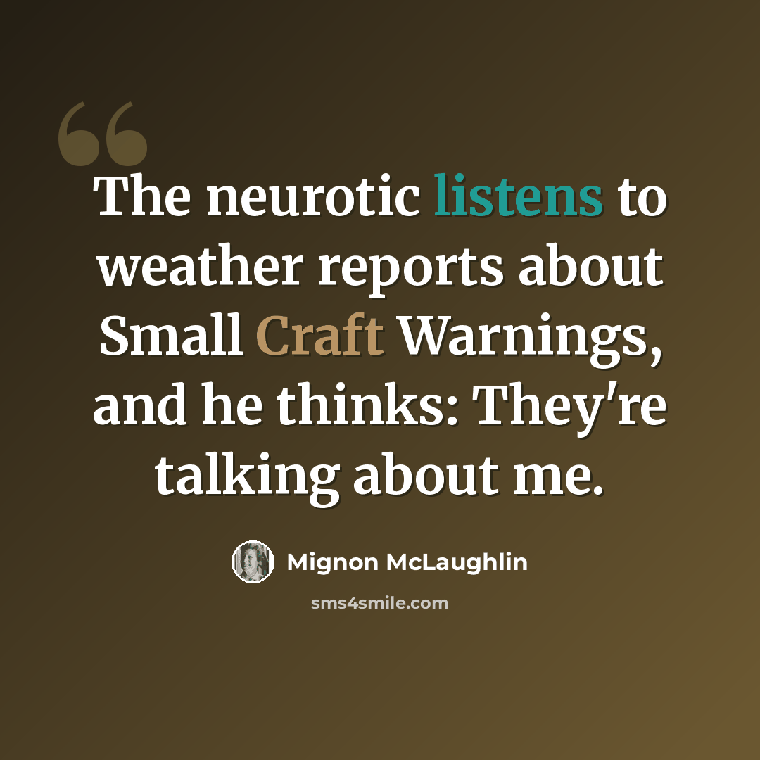 “The neurotic listens to weather reports about Small Craft Warnings, and he thinks: They're talking about me.” quote by Mignon McLaughlin