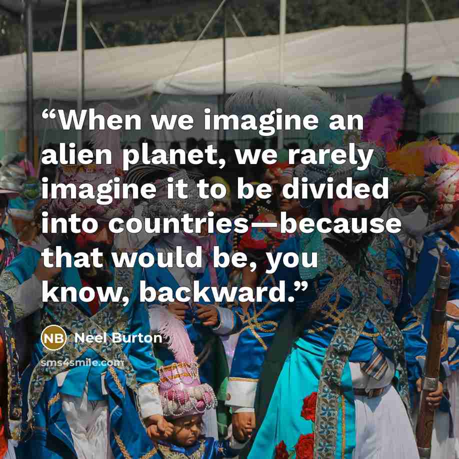 “When we imagine an alien planet, we rarely imagine it to be divided into countries—because that would be, you know, backward.” quote by Neel Burton