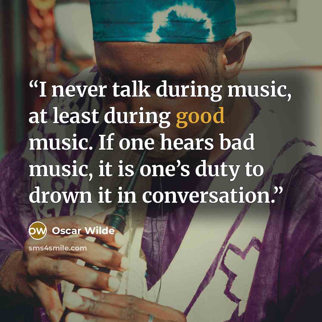 “I never talk during music, at least during good music. If one hears bad music, it is one’s duty to drown it in conversation.” quote by Oscar Wilde