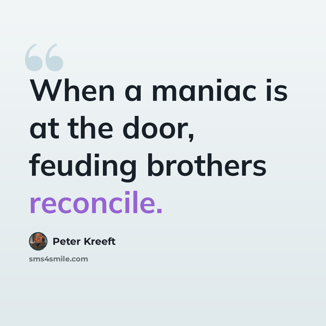 “When a maniac is at the door, feuding brothers reconcile.” quote by Peter Kreeft