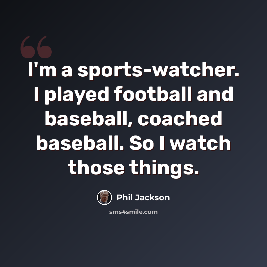 “I'm a sports-watcher. I played football and baseball, coached baseball. So I watch those things.” quote by Phil Jackson