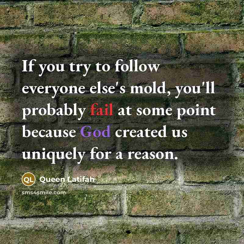 “If you try to follow everyone else's mold, you'll probably fail at some point because God created us uniquely for a reason.” quote by Queen Latifah