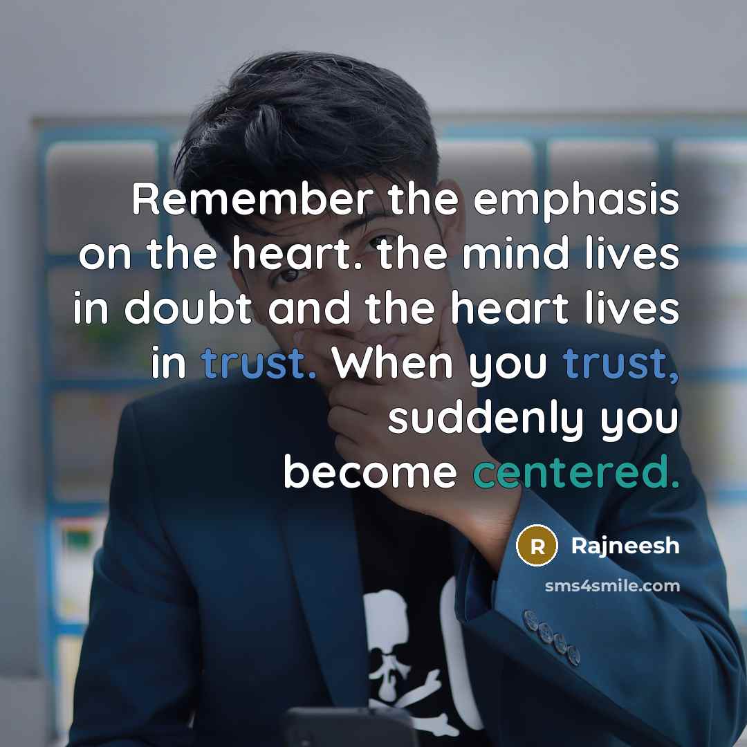“Remember the emphasis on the heart. the mind lives in doubt and the heart lives in trust. When you trust, suddenly you become centered.” quote by Rajneesh