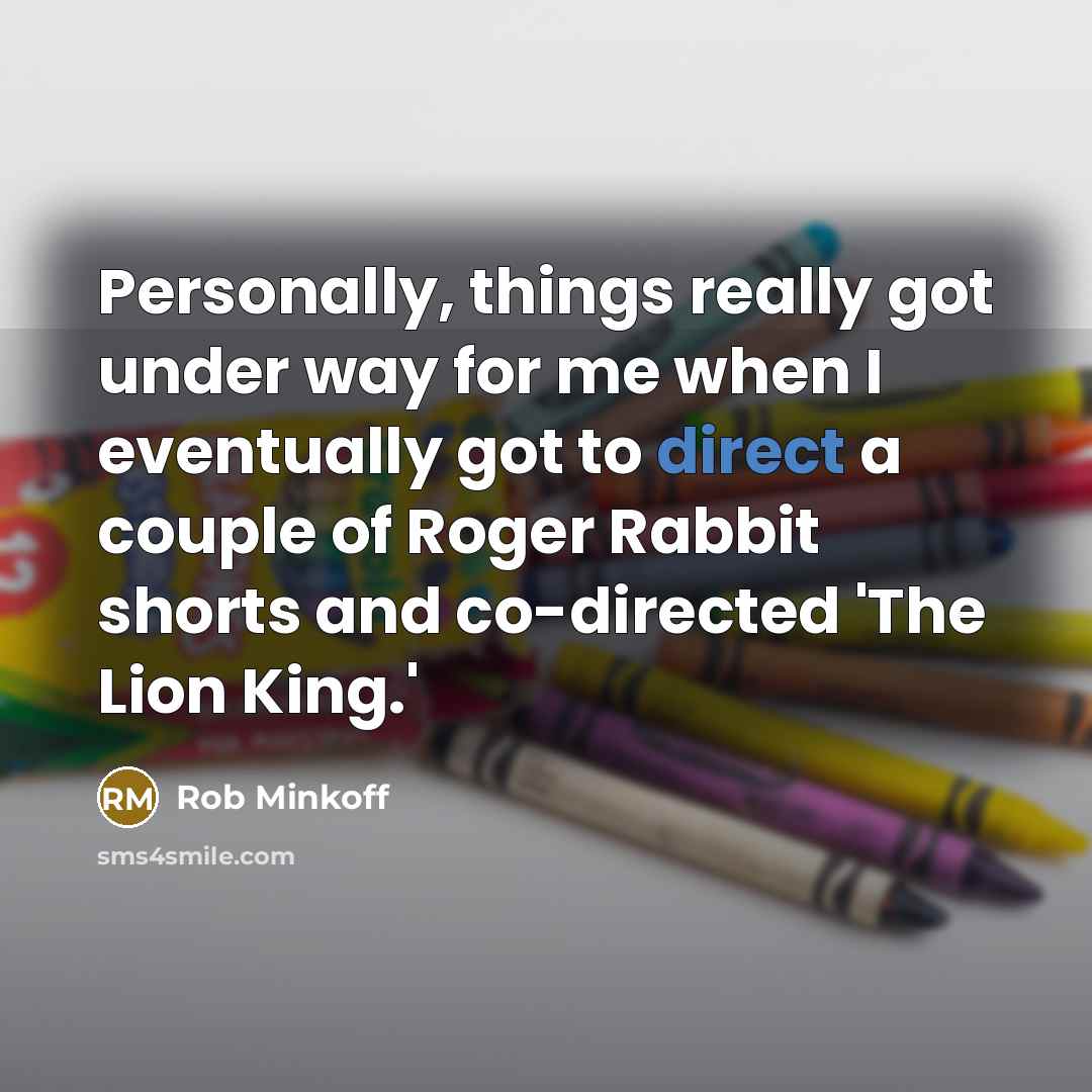 “Personally, things really got under way for me when I eventually got to direct a couple of Roger Rabbit shorts and co-directed 'The Lion King.'” quote by Rob Minkoff