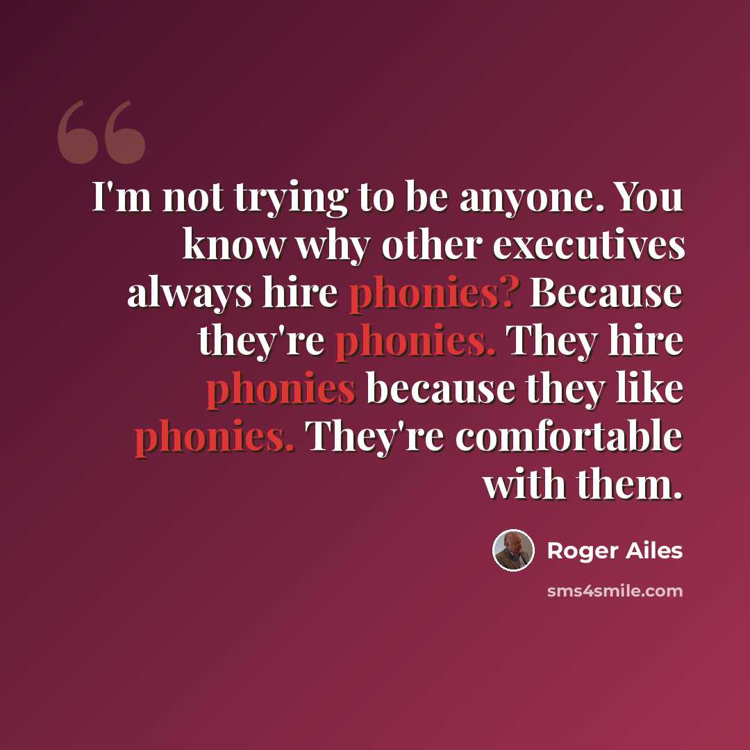 “I'm not trying to be anyone. You know why other executives always hire phonies? Because they're phonies. They hire phonies because they like phonies. They're comfortable with them.” quote by Roger Ailes