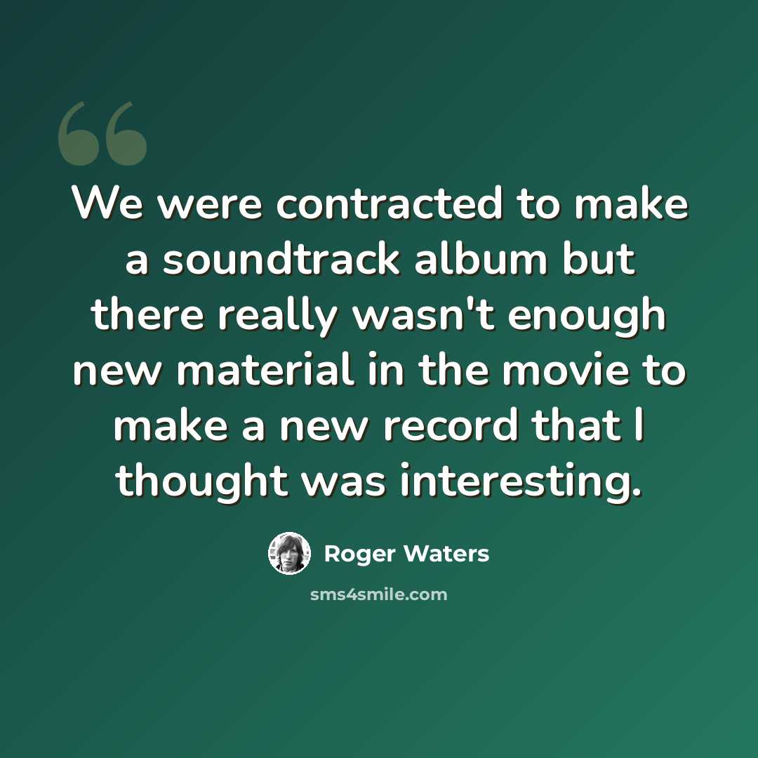 “We were contracted to make a soundtrack album but there really wasn't enough new material in the movie to make a new record that I thought was interesting.” quote by Roger Waters