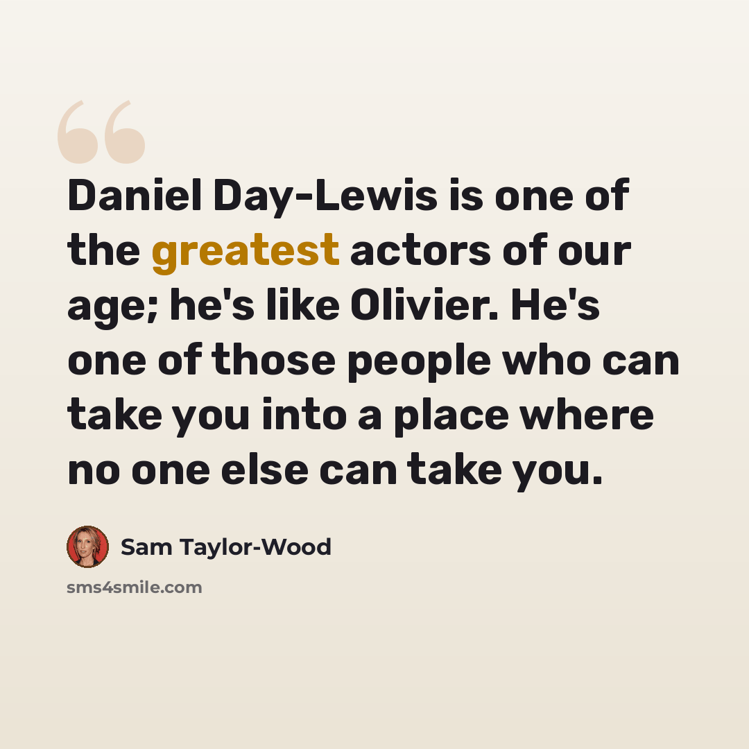 “Daniel Day-Lewis is one of the greatest actors of our age; he's like Olivier. He's one of those people who can take you into a place where no one else can take you.” quote by Sam Taylor-Wood