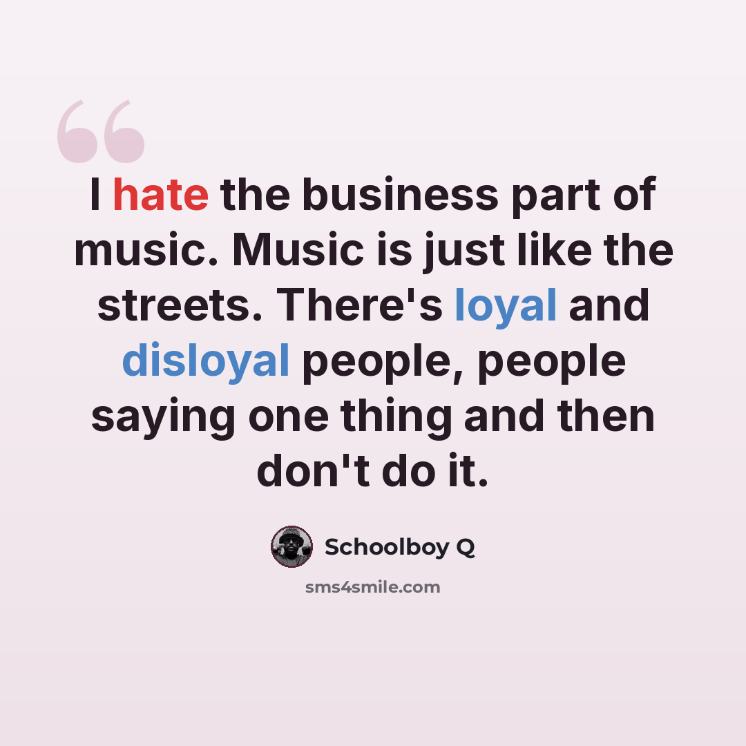 “I hate the business part of music. Music is just like the streets. There's loyal and disloyal people, people saying one thing and then don't do it.” quote by Schoolboy Q