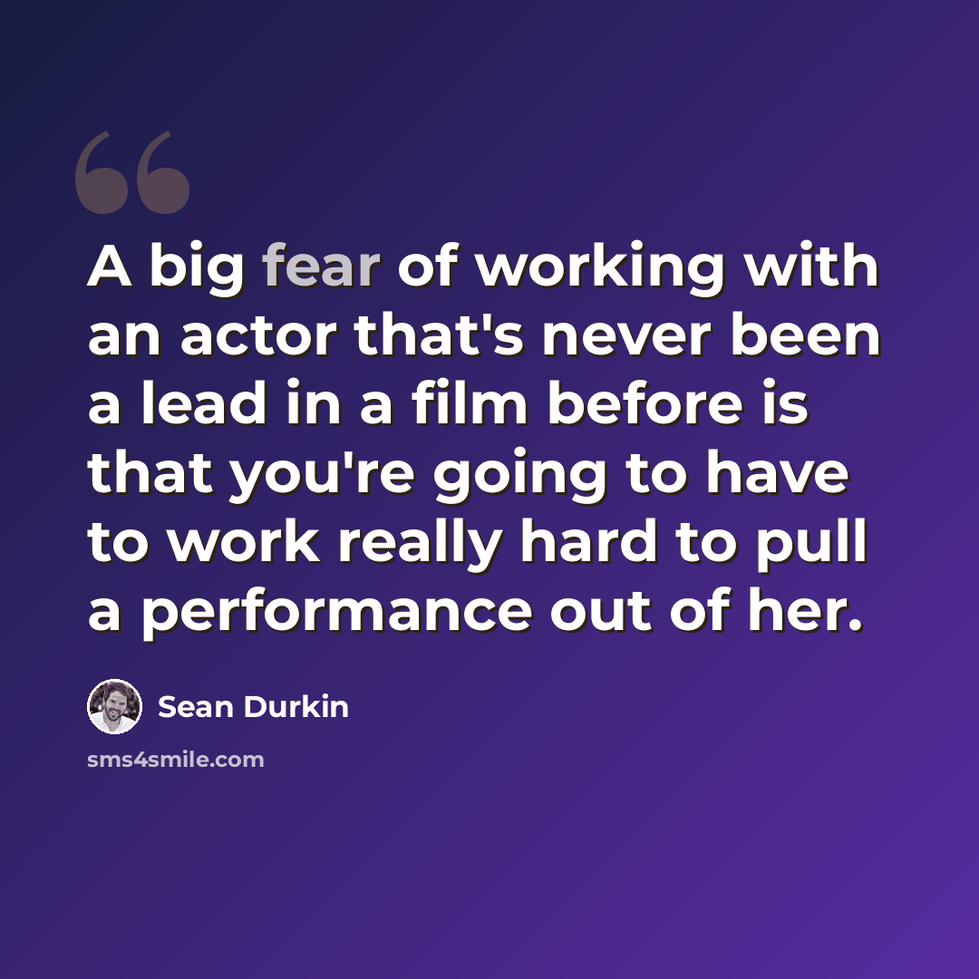 “A big fear of working with an actor that's never been a lead in a film before is that you're going to have to work really hard to pull a performance out of her.” quote by Sean Durkin