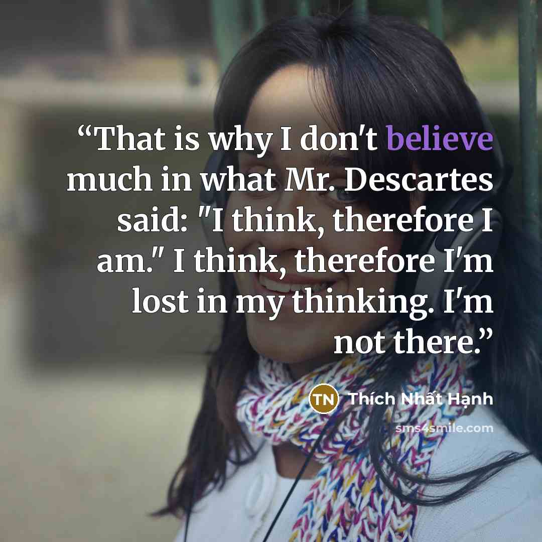 “That is why I don't believe much in what Mr. Descartes said: "I think, therefore I am." I think, therefore I'm lost in my thinking. I'm not there.” quote by Thích Nhất Hạnh