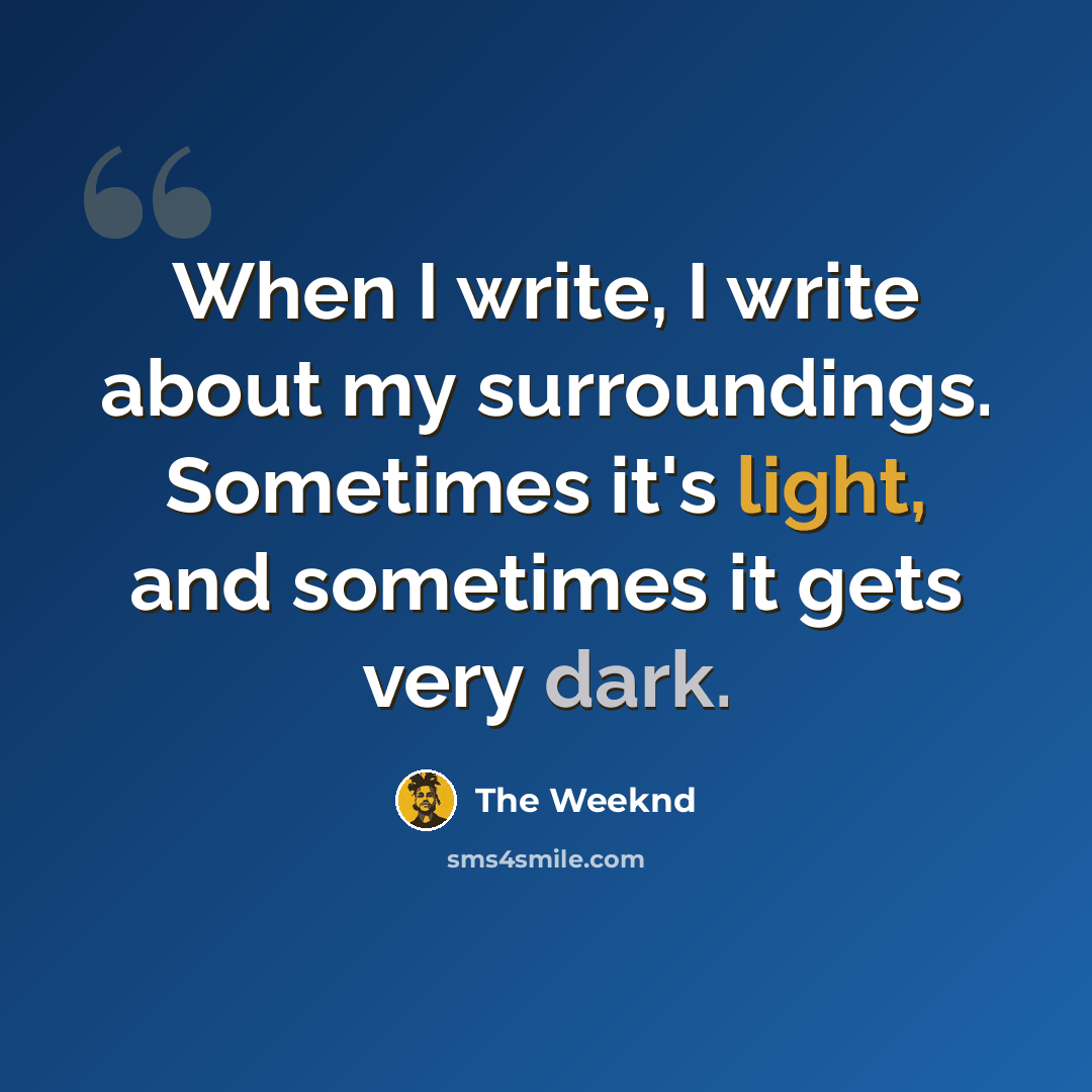 “When I write, I write about my surroundings. Sometimes it's light, and sometimes it gets very dark.” quote by The Weeknd