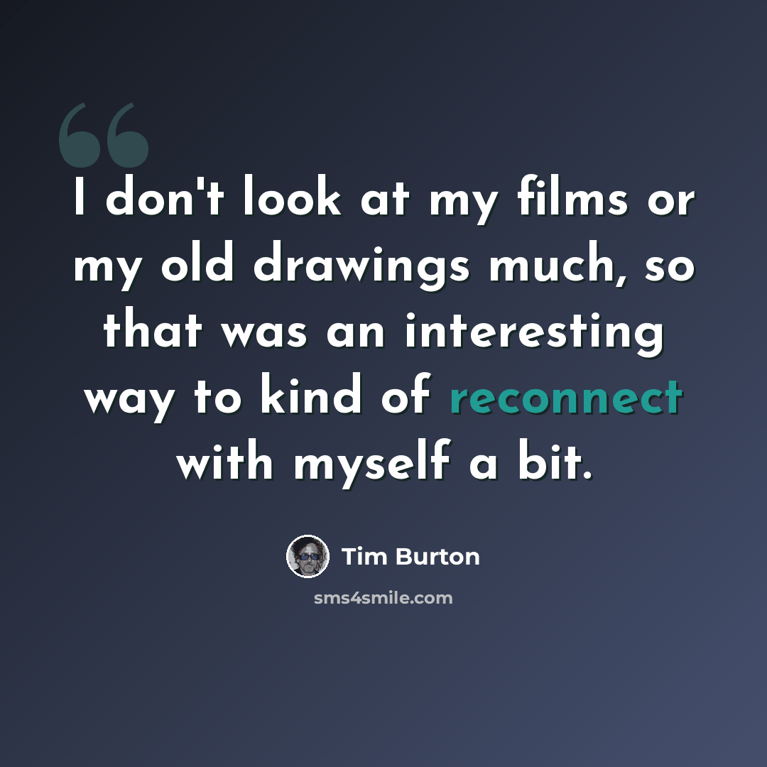 “I don't look at my films or my old drawings much, so that was an interesting way to kind of reconnect with myself a bit.” quote by Tim Burton