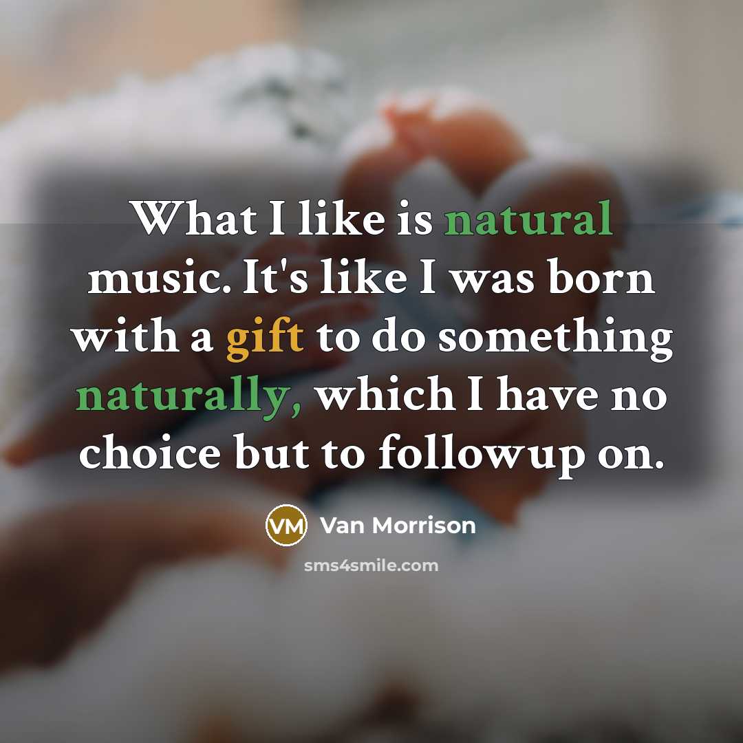 “What I like is natural music. It's like I was born with a gift to do something naturally, which I have no choice but to followup on.” quote by Van Morrison
